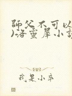师父不可以(限)洛灵犀小说笔趣阁