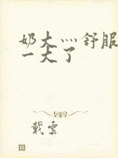 奶大灬舒服灬太一大了