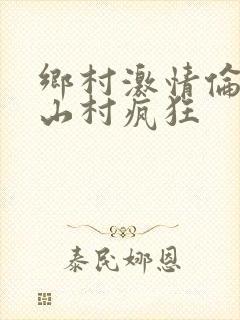 乡村激情伦小说山村疯狂