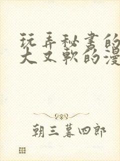 玩弄秘书的奶又大又软的漫画