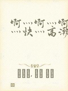 啊灬啊灬啊灬啊灬快灬高潮了