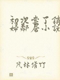 初次尝了销魂少妇邻居小说