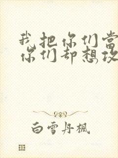 我把你们当敌人你们却想攻略我