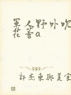 军人野外吮她的花蒂a