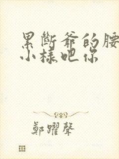 累断爷的腰by小样吧你