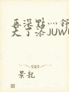 再深点灬舒服灬大了添JUWU