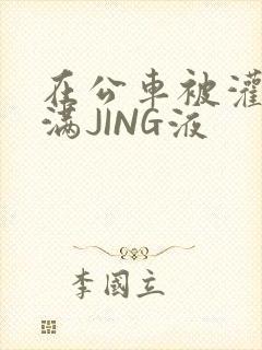 在公车被灌强行满JING液