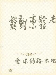 欲乱高龄老女人系列小说