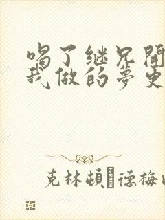 喝了继兄开的药我做的梦更精彩了