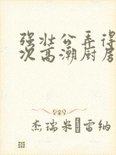 强壮公弄得我次次高潮厨房