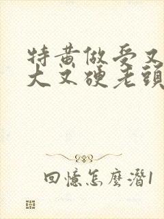 特黄做受又粗又大又硬老头
