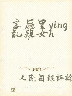 客厅里ying乱亲女h