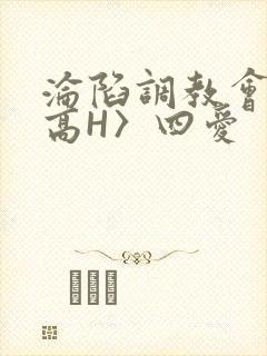 沦陷调教会所〈高H〉四爱