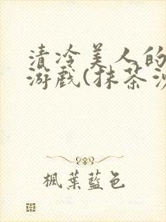 清冷美人的神奇游戏(抹茶沙冰)全文阅读