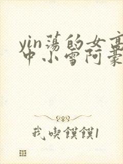 yin荡的女高中小雪阿豪
