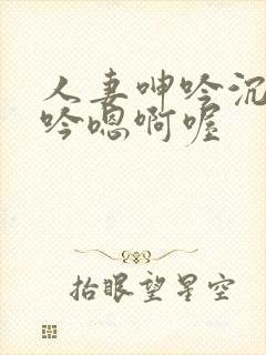 人妻呻吟沉沦呻吟嗯啊喔