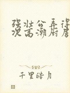 强壮公弄得我次次高潮厨房