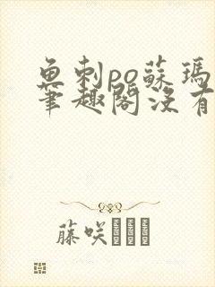 鱼刺po苏玛丽笔趣阁没有拼音