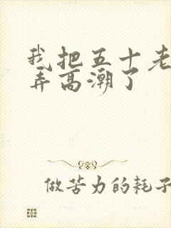 我把五十老女人弄高潮了