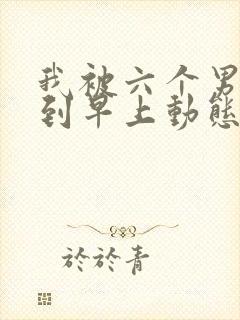 我被六个男人躁到早上动态图