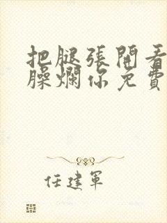 把腿张开看老子臊烂你免费