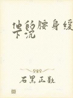 他的腰身缓慢的下沉