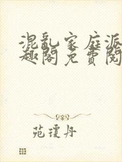 混乱家庭派对笔趣阁免费阅读全文笔趣阁