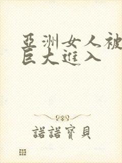 亚洲女人被黑人巨大进入