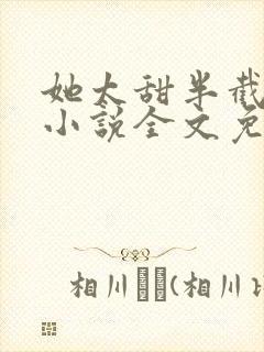 她太甜半截白菜小说全文免费阅读