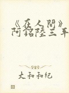 《在人间》采薇阿铭陆三平小说