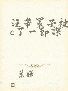 没带罩子被校霸c了一节课