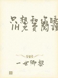 只想和你睡1V 1H免费阅读