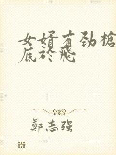 女婿有劲枪枪到底于飞