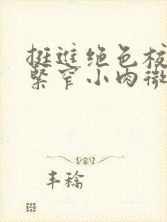 挺进绝色校花的紧窄小肉微博