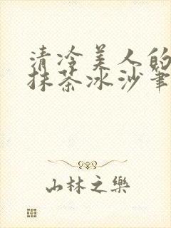 清冷美人的神奇抹茶冰沙笔趣阁