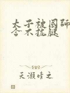 太子被国师c到合不拢腿