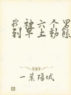 我被六个男人躁到早上动态图