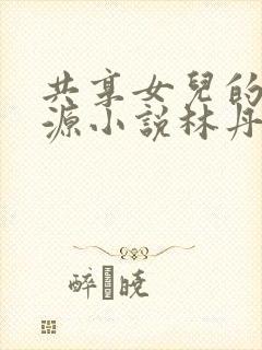 共享女儿的桃花源小说林丹丹