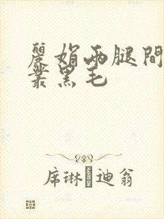 丽娟两腿间一大丛黑毛
