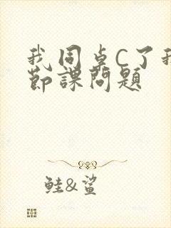 我同桌C了我一节课问题