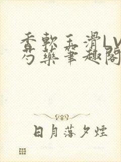 香软玉滑LVL芍药笔趣阁