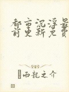 都市沉浮最快超前更新免费