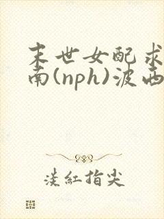 末世女配求生指南(nph)波西米亚