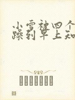 小雪被四个男人躁到早上知乎