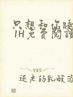 只想和你睡1V 1H免费阅读