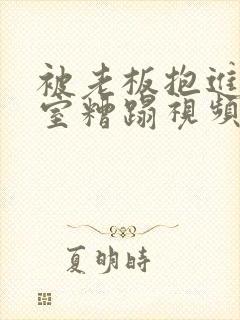 被老板抱进办公室糟蹋视频