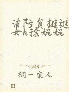 消防员挺进乖乖女h徐婉婉