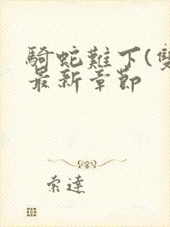 骑蛇难下(双)最新章节