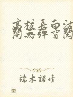 高校长白沽笔趣阁无弹窗阅读