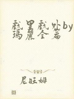 戏里戏外by苏玛丽全篇